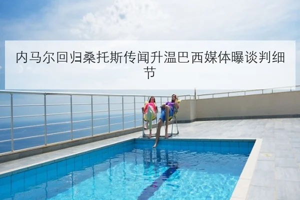 内马尔回归桑托斯传闻升温巴西媒体曝谈判细节